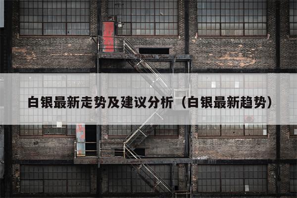 白银最新走势及建议分析（白银最新趋势）