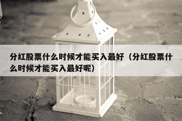 分红股票什么时候才能买入最好（分红股票什么时候才能买入最好呢）