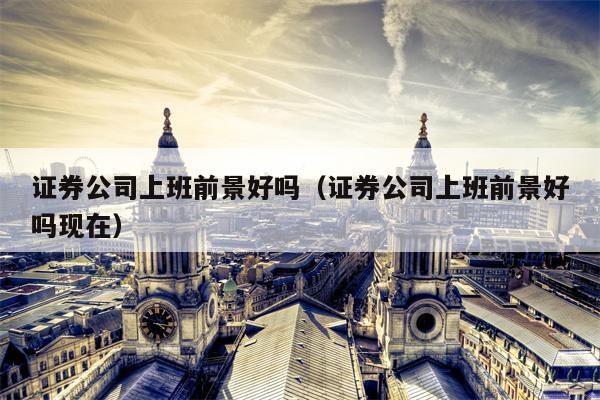 证券公司上班前景好吗（证券公司上班前景好吗现在）