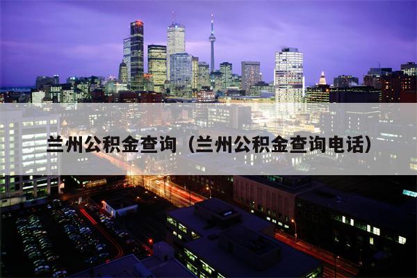 兰州公积金查询（兰州公积金查询电话）