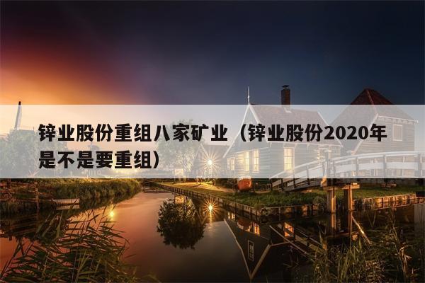 锌业股份重组八家矿业（锌业股份2020年是不是要重组）