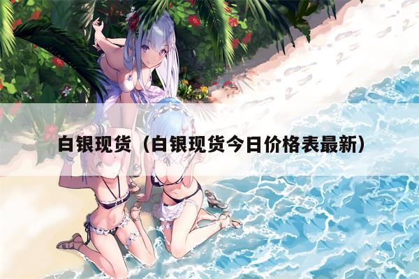 白银现货（白银现货今日价格表最新）