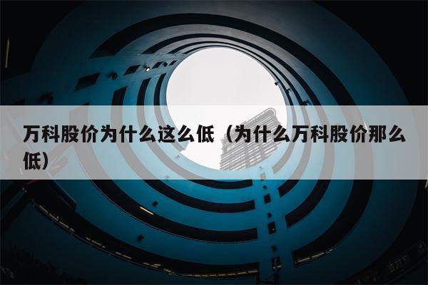 万科股价为什么这么低（为什么万科股价那么低）