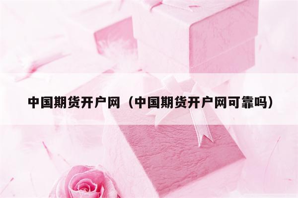 中国期货开户网（中国期货开户网可靠吗）