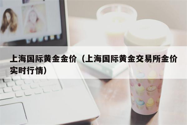 上海国际黄金金价（上海国际黄金交易所金价实时行情）