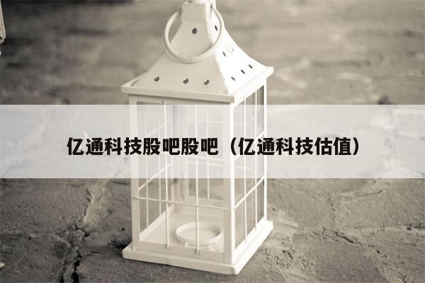 亿通科技股吧股吧（亿通科技估值）