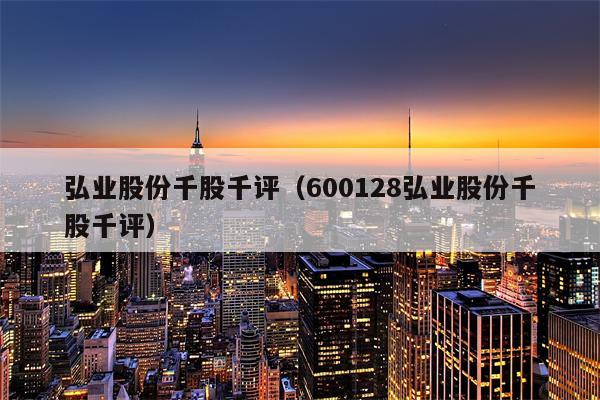 弘业股份千股千评（600128弘业股份千股千评）