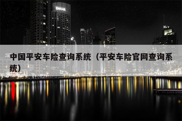 中国平安车险查询系统（平安车险官网查询系统）