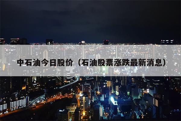 中石油今日股价（石油股票涨跌最新消息）