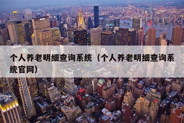 个人养老明细查询系统（个人养老明细查询系统官网）