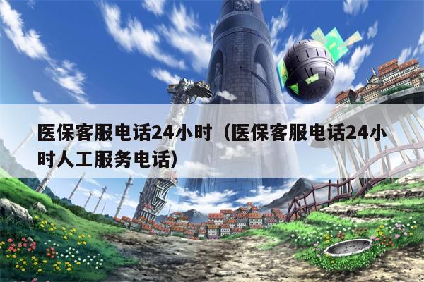 医保客服电话24小时（医保客服电话24小时人工服务电话）