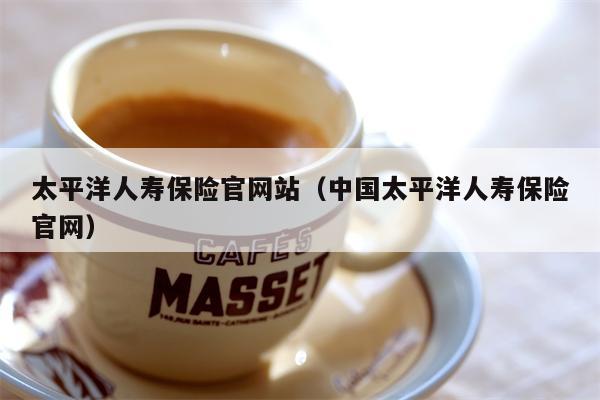 太平洋人寿保险官网站（中国太平洋人寿保险官网）