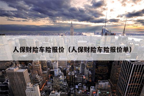 人保财险车险报价（人保财险车险报价单）