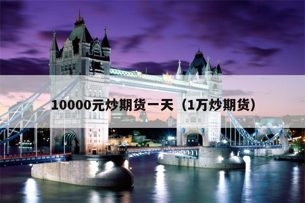 10000元炒期货一天（1万炒期货）