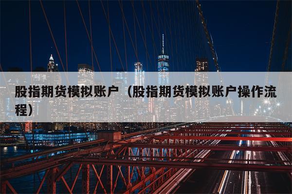 股指期货模拟账户（股指期货模拟账户操作流程）