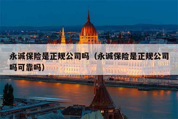 永诚保险是正规公司吗（永诚保险是正规公司吗可靠吗）