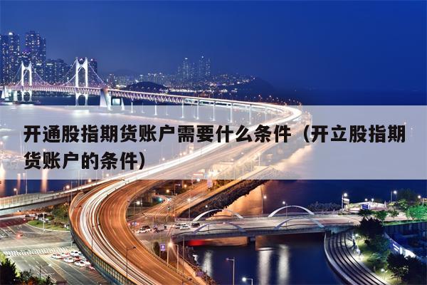 开通股指期货账户需要什么条件（开立股指期货账户的条件）