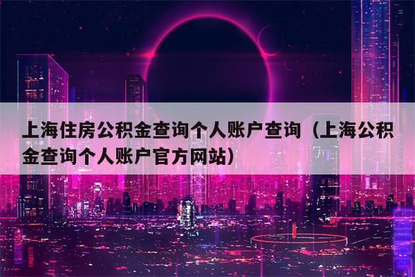 上海住房公积金查询个人账户查询（上海公积金查询个人账户官方网站）