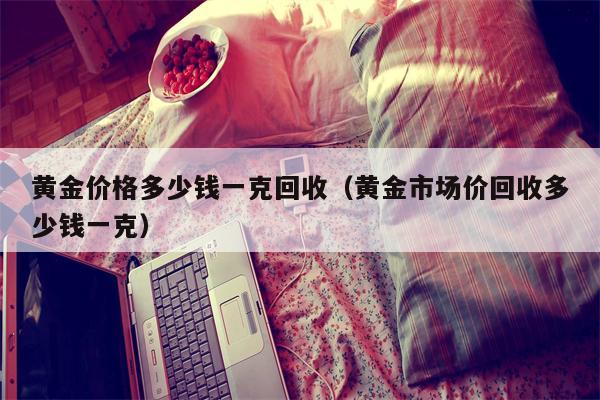 黄金价格多少钱一克回收（黄金市场价回收多少钱一克）