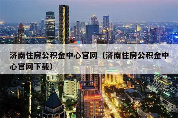 济南住房公积金中心官网（济南住房公积金中心官网下载）