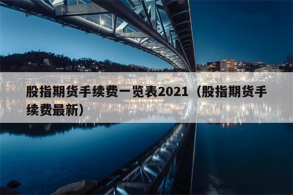 股指期货手续费一览表2021（股指期货手续费最新）