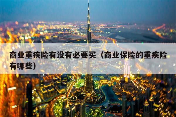 商业重疾险有没有必要买（商业保险的重疾险有哪些）
