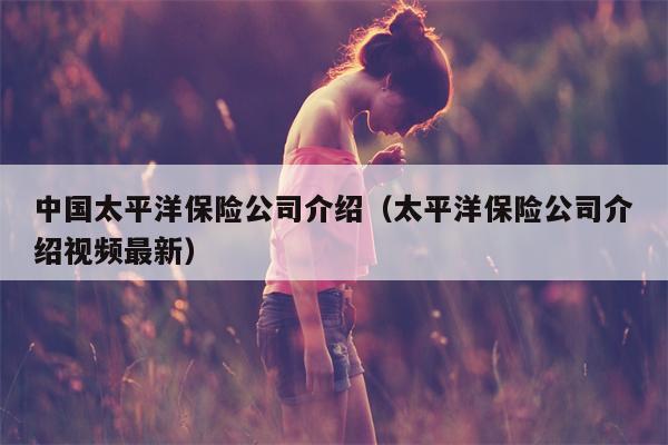 中国太平洋保险公司介绍（太平洋保险公司介绍视频最新）