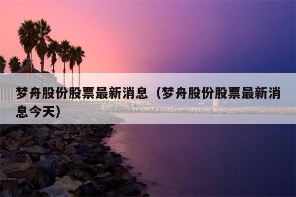梦舟股份股票最新消息（梦舟股份股票最新消息今天）