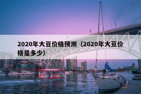 2020年大豆价格预测（2020年大豆价格是多少）