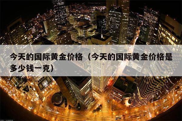 今天的国际黄金价格（今天的国际黄金价格是多少钱一克）
