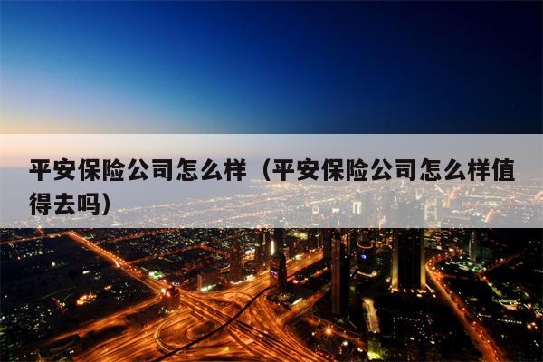 平安保险公司怎么样（平安保险公司怎么样值得去吗）