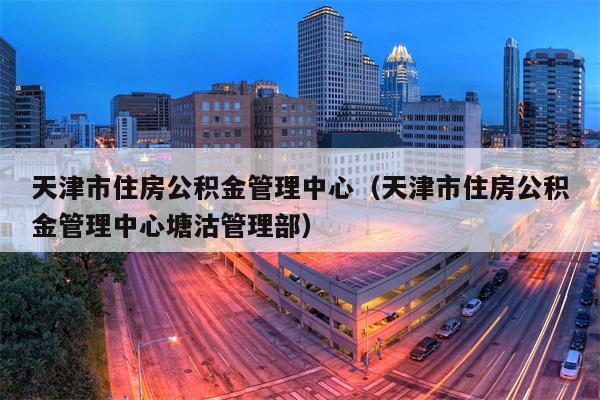 天津市住房公积金管理中心（天津市住房公积金管理中心塘沽管理部）