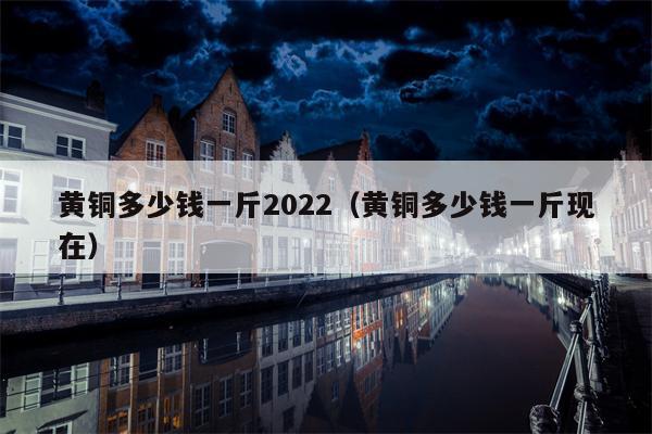 黄铜多少钱一斤2022（黄铜多少钱一斤现在）