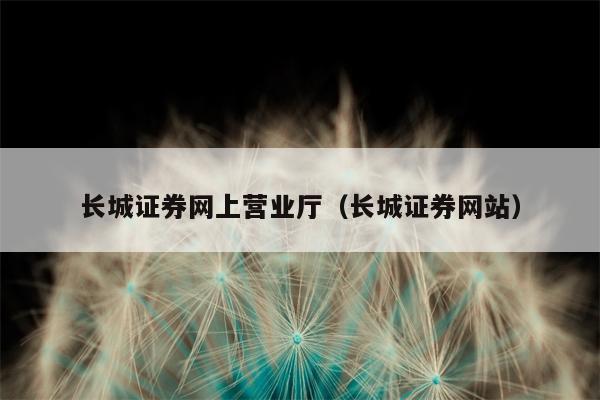 长城证券网上营业厅（长城证券网站）