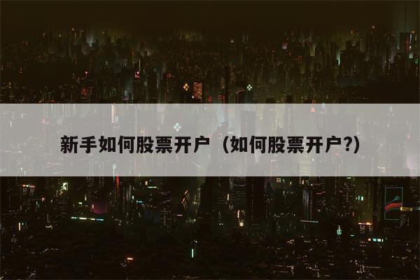 新手如何股票开户（如何股票开户?）