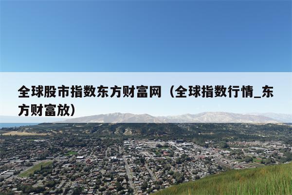 全球股市指数东方财富网（全球指数行情_东方财富放）