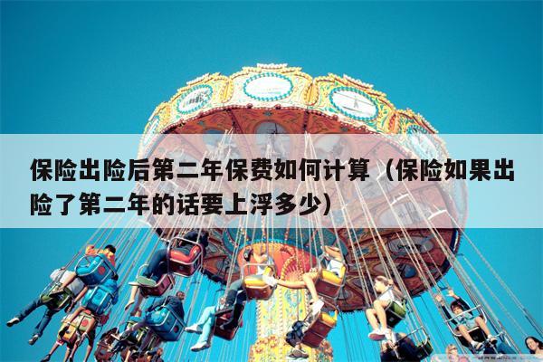 保险出险后第二年保费如何计算（保险如果出险了第二年的话要上浮多少）