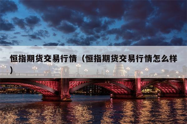 恒指期货交易行情（恒指期货交易行情怎么样）