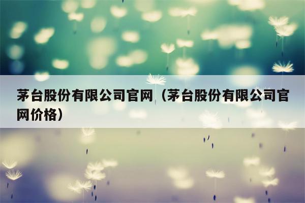 茅台股份有限公司官网（茅台股份有限公司官网价格）
