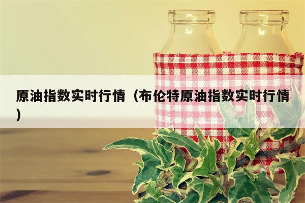 原油指数实时行情（布伦特原油指数实时行情）