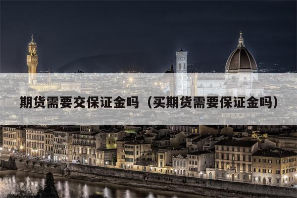 期货需要交保证金吗（买期货需要保证金吗）