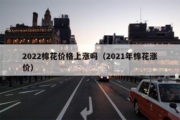 2022棉花价格上涨吗（2021年棉花涨价）