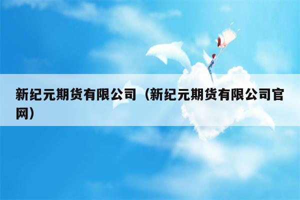 新纪元期货有限公司（新纪元期货有限公司官网）