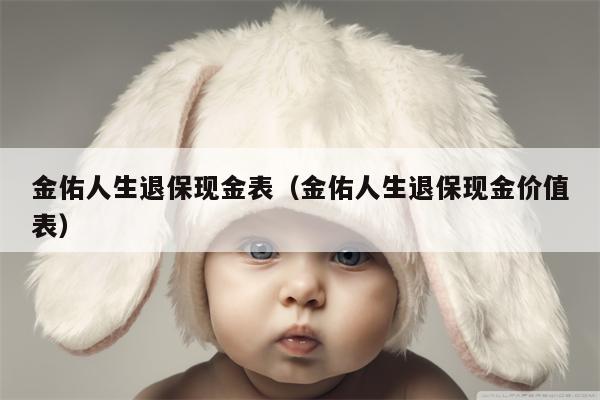 金佑人生退保现金表（金佑人生退保现金价值表）