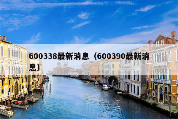 600338最新消息（600390最新消息）