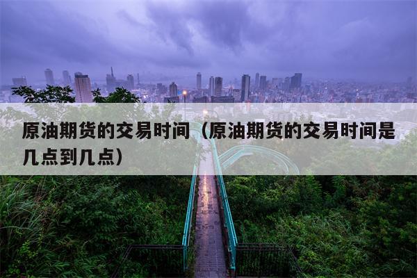 原油期货的交易时间（原油期货的交易时间是几点到几点）