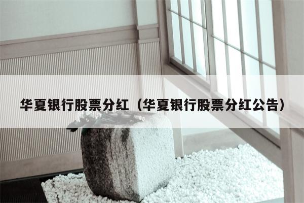 华夏银行股票分红（华夏银行股票分红公告）