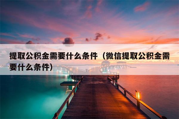 提取公积金需要什么条件（微信提取公积金需要什么条件）