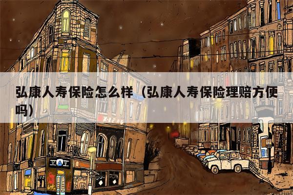 弘康人寿保险怎么样（弘康人寿保险理赔方便吗）
