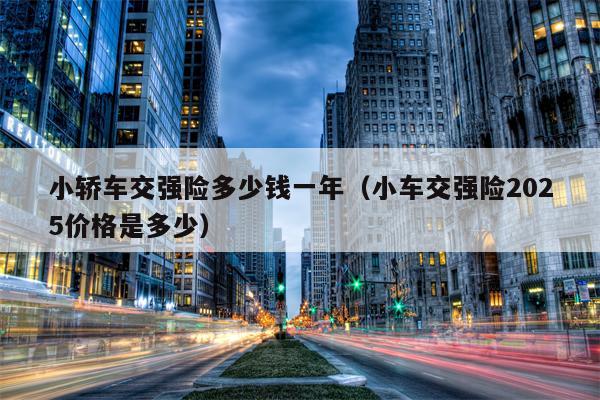 小轿车交强险多少钱一年（小车交强险2025价格是多少）